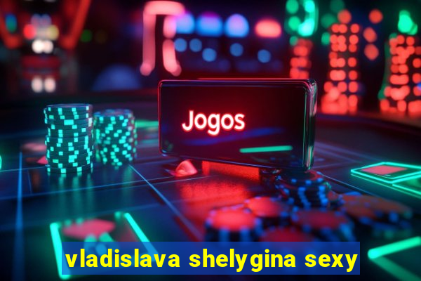 vladislava shelygina sexy